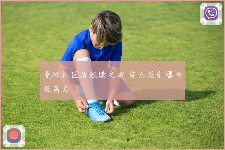 曼联社区盾救赎之战 安东尼引爆全场高光