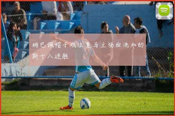 姆巴佩帽子戏法皇马主场血洗加的斯十八连胜
