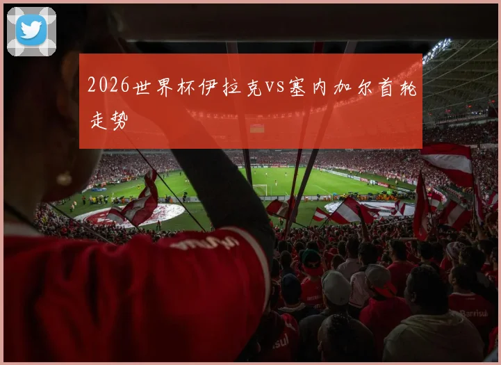 2026世界杯伊拉克vs塞内加尔首轮走势