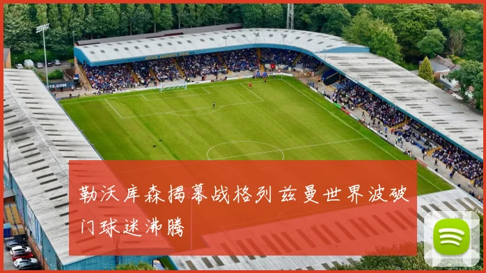 勒沃库森揭幕战格列兹曼世界波破门球迷沸腾