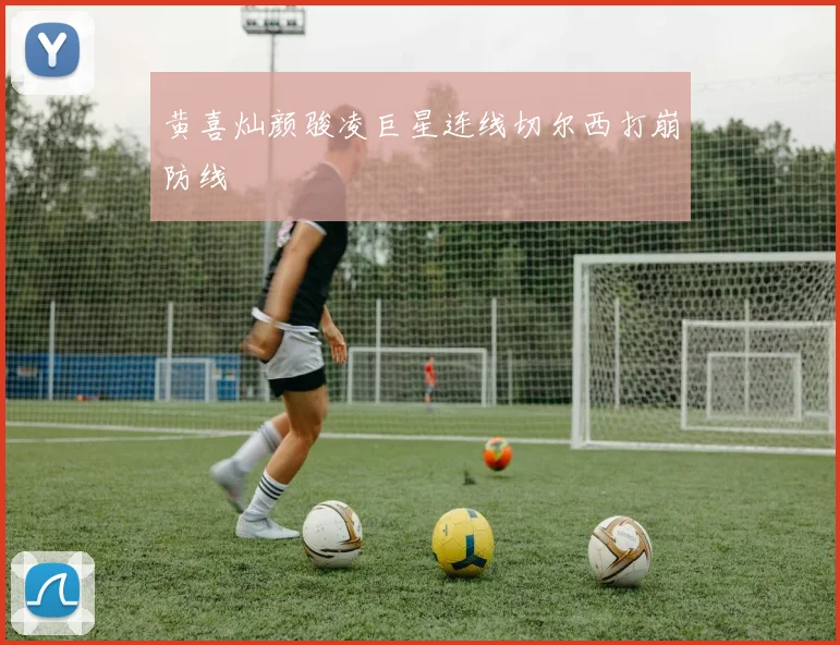黄喜灿颜骏凌巨星连线切尔西打崩防线