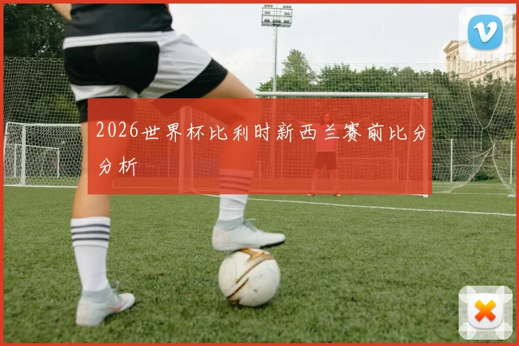 2026世界杯比利时新西兰赛前比分分析
