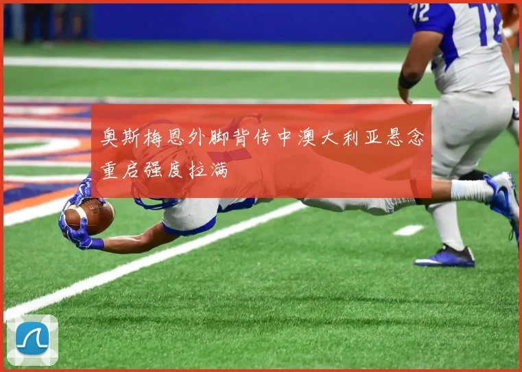 奥斯梅恩外脚背传中澳大利亚悬念重启强度拉满