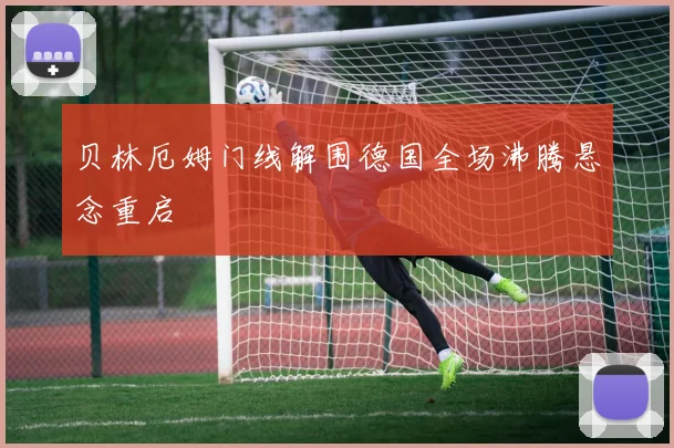 贝林厄姆门线解围德国全场沸腾悬念重启