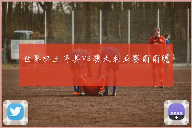 世界杯土耳其vs澳大利亚赛前前瞻