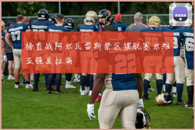 榜首战阿尔瓦雷斯禁区摆脱塞尔维亚强度拉满