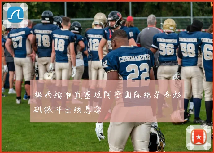 梅西精准直塞迈阿密国际绝杀洛杉矶银河出线悬念