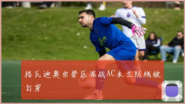 格瓦迪奥尔禁区混战AC米兰防线被打穿