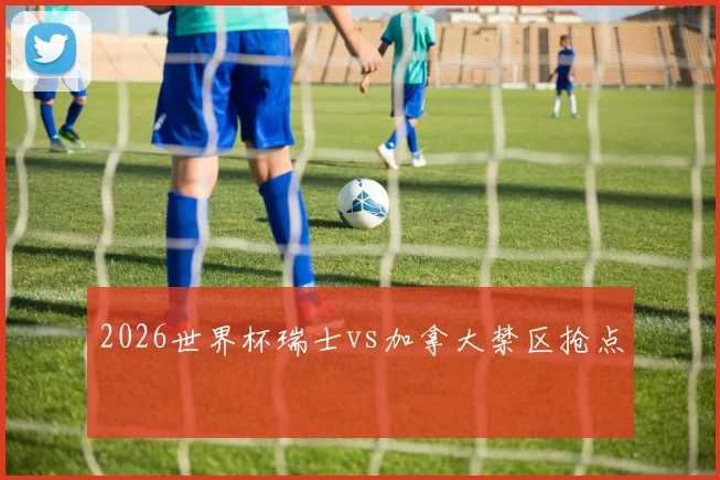 2026世界杯瑞士vs加拿大禁区抢点