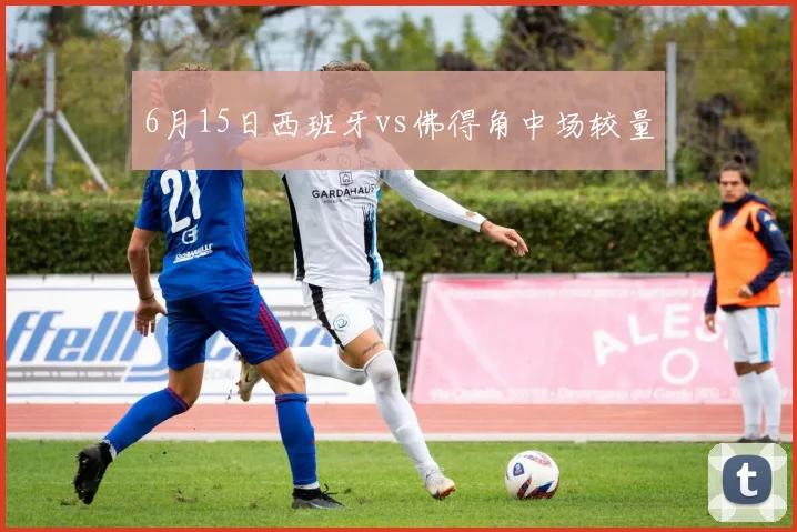 6月15日西班牙vs佛得角中场较量