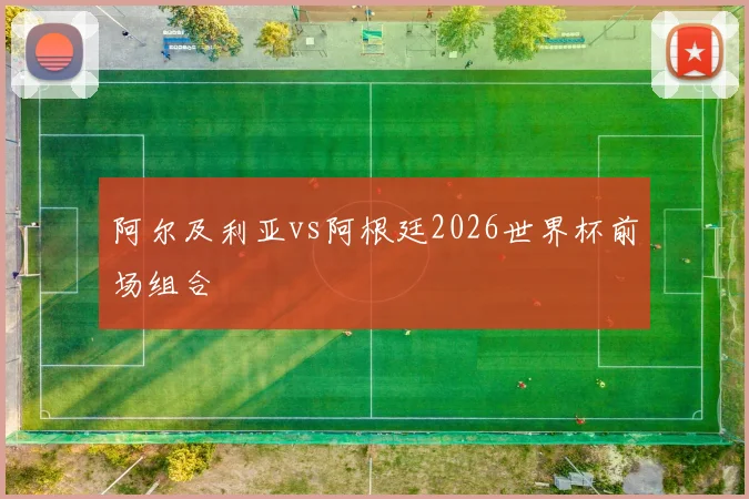 阿尔及利亚vs阿根廷2026世界杯前场组合