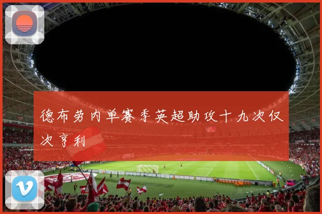 德布劳内单赛季英超助攻十九次仅次亨利