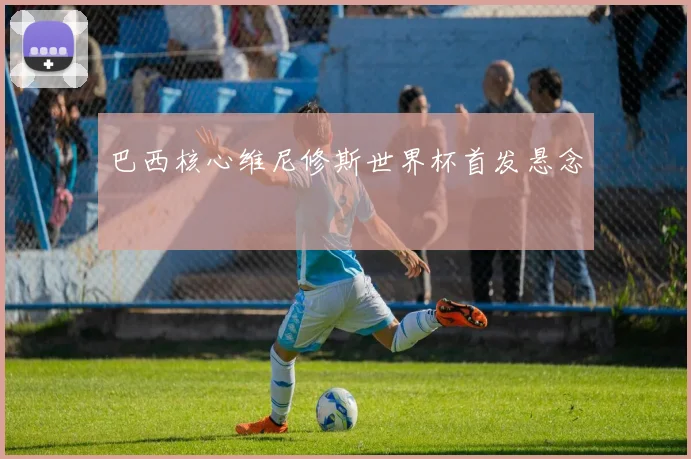 巴西核心维尼修斯世界杯首发悬念