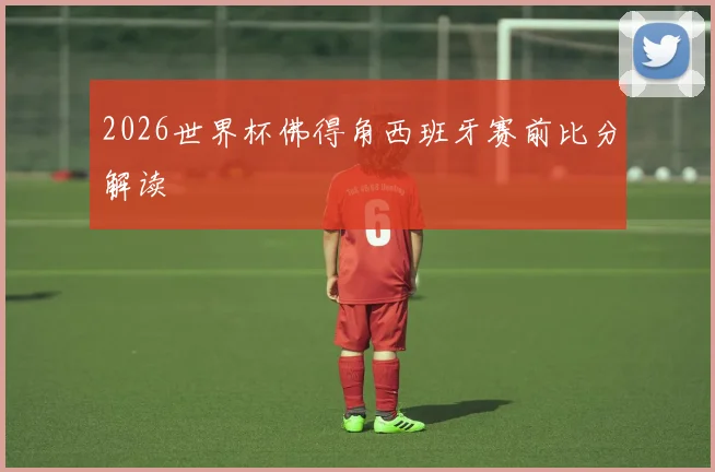 2026世界杯佛得角西班牙赛前比分解读
