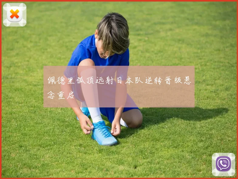 佩德里弧顶远射日本队逆转晋级悬念重启