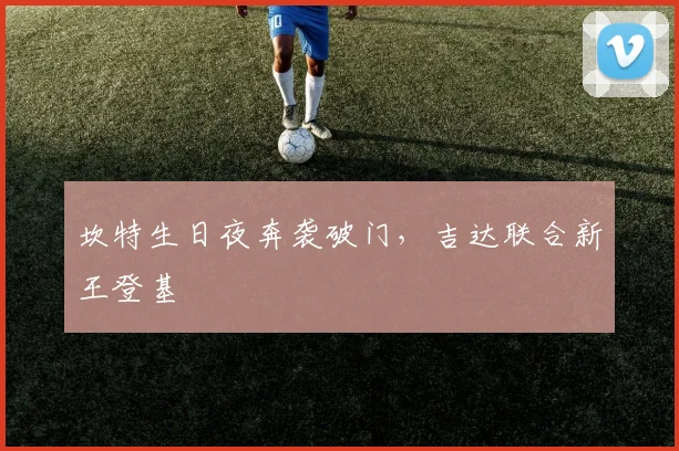 坎特生日夜奔袭破门，吉达联合新王登基