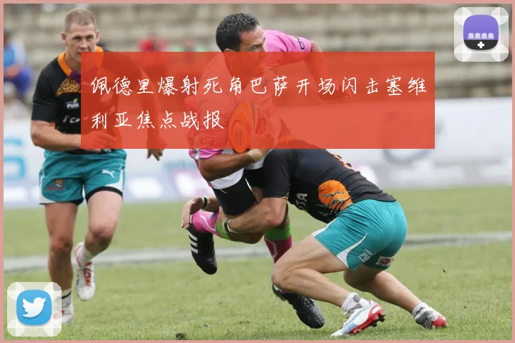 佩德里爆射死角巴萨开场闪击塞维利亚焦点战报