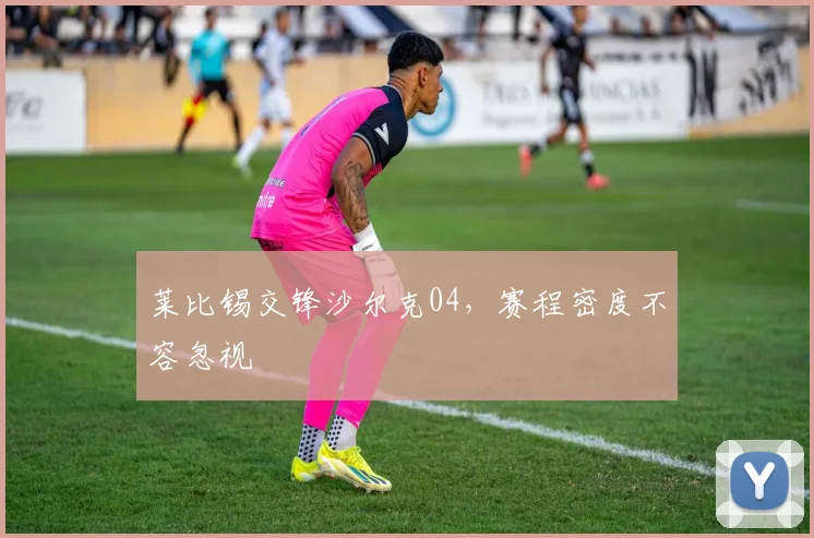 莱比锡交锋沙尔克04，赛程密度不容忽视