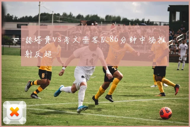 赫塔费vs考文垂客队86分钟中场推射反超