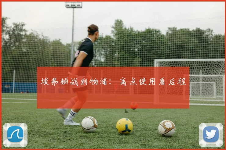 埃弗顿战利物浦：高点使用看后程