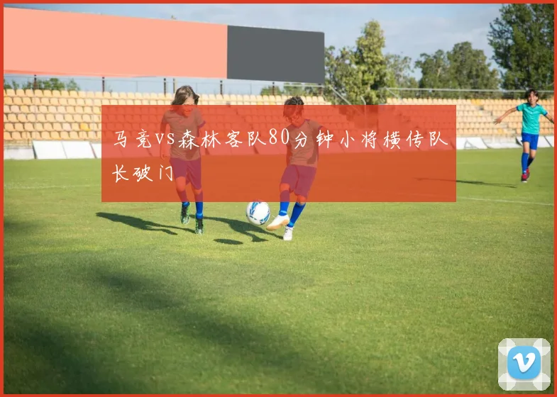 马竞vs森林客队80分钟小将横传队长破门