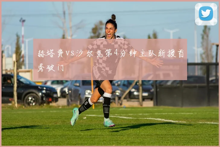 赫塔费vs沙尔克第4分钟主队新援首秀破门
