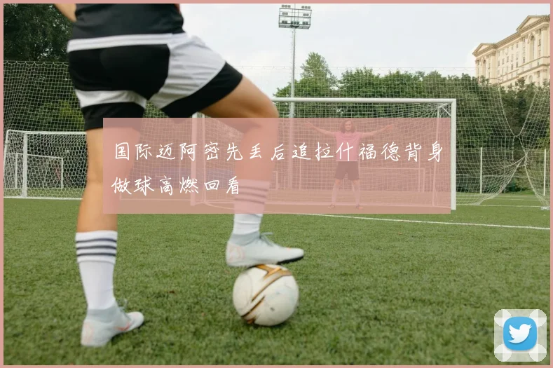 国际迈阿密先丢后追拉什福德背身做球高燃回看