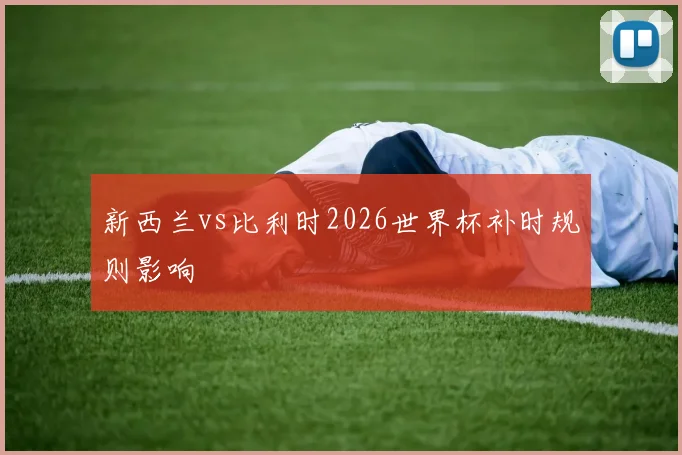 新西兰vs比利时2026世界杯补时规则影响