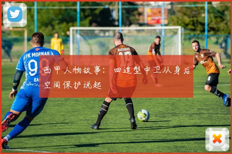 西甲人物故事：回追型中卫从身后空间保护说起