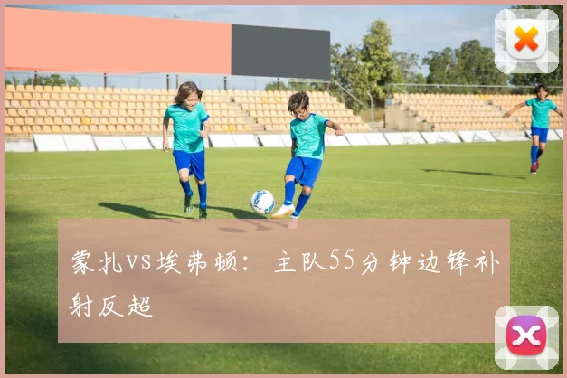 蒙扎vs埃弗顿：主队55分钟边锋补射反超