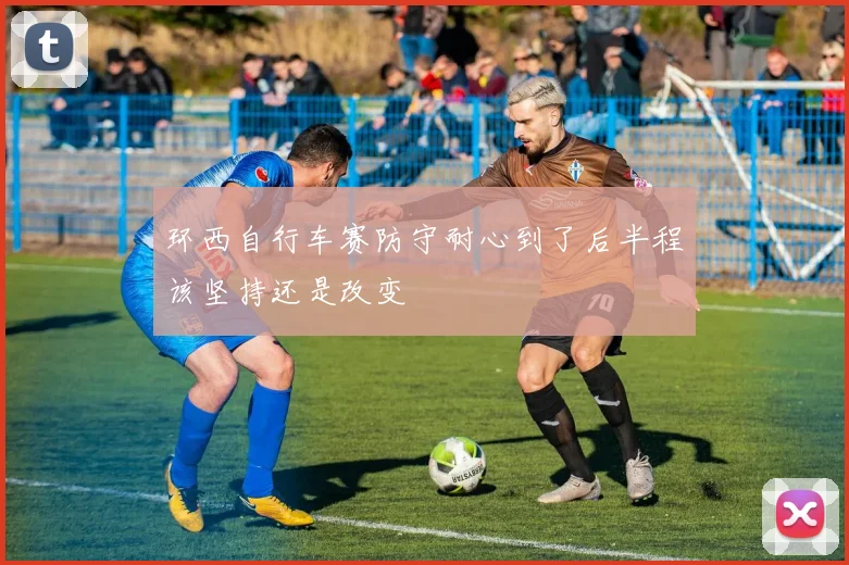 环西自行车赛防守耐心到了后半程该坚持还是改变