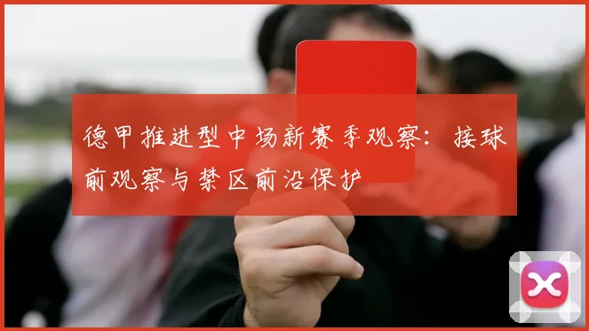德甲推进型中场新赛季观察：接球前观察与禁区前沿保护