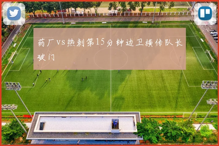 药厂vs热刺第15分钟边卫横传队长破门