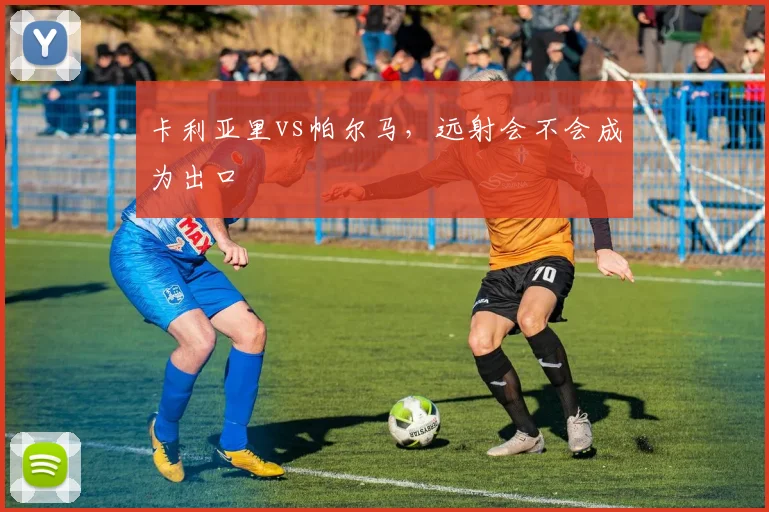 卡利亚里vs帕尔马，远射会不会成为出口