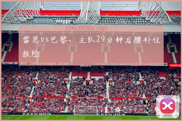 雷恩vs巴黎，主队29分钟后腰补位救险